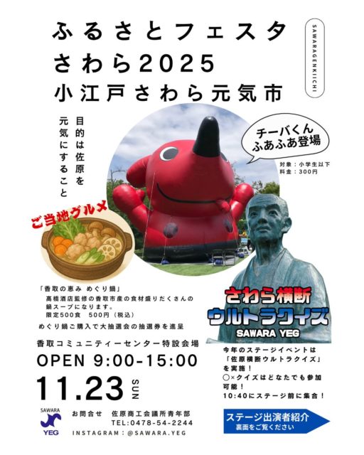 【ふるさとフェスタさわら2025】
#小江戸さわら元気市　　
いよいよ明日は、ふるさとフェスタさわら2025が開催されます！
佐原商工会議所青年部では、「小江戸さわら元気市」を実施し、会場を盛り上げます！

盛り上げポイント！
１）今年のご当地グルメは「香取の恵み めぐり鍋」
香取市産の食材を、贅沢に使ったあったか鍋です！
限定５００食　５００円

２）ちーばくんふあふあドームで遊ぼう！
ちーばくんのふあふあドームが香取市初登場！！！！

入場料　３００円
対象　小学生以下

３）ふるさとフェスタステージ
佐原中学校郷土芸能部をはじめ佐原をフィールドに活躍している団体の発表になります。

４）さわら横断ウルトラクイズ
佐原を中心とした香取市に一番詳しいのは誰だ！優勝賞品はニュウヨーク行きのチケット！？

５）大抽選会
ご当地グルメをはじめ、ふるさとフェスタさわら２０２５でのお買い上げで抽選券を進呈！豪華景品が当たる大抽選会にご参加いただけます！

ラストワン賞はあの入手困難なゲーム機！？

そして、最後まで残ってくれたお友だちには参加賞のプレゼントもあるよ！

是非！会場に起こし下さい！

ーーーーーーーーーーーーーーーー
ふるさとフェスタさわら２０２５
小江戸さわら元気市

２０２５年１１月２３日（日）
９：００〜１５：００
香取コミュニティセンター特設会場（佐原駅北口）
